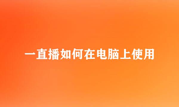一直播如何在电脑上使用