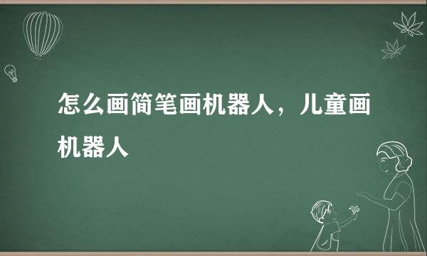 怎么画简笔画机器人，儿童画机器人
