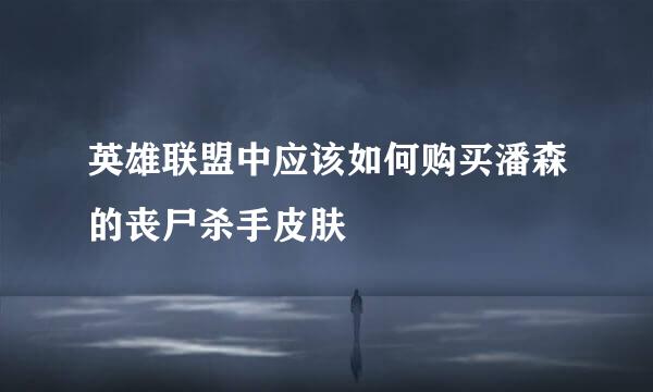 英雄联盟中应该如何购买潘森的丧尸杀手皮肤