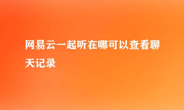 网易云一起听在哪可以查看聊天记录