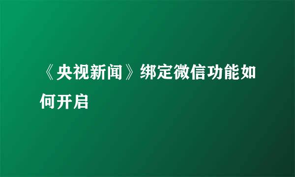 《央视新闻》绑定微信功能如何开启
