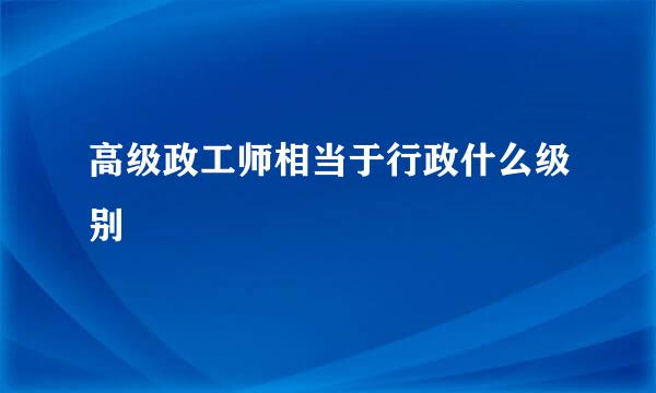 高级政工师相当于行政什么级别