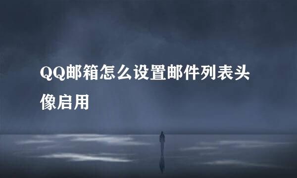 QQ邮箱怎么设置邮件列表头像启用