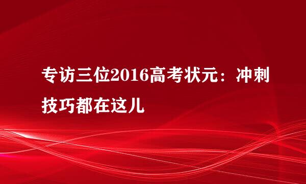 专访三位2016高考状元：冲刺技巧都在这儿