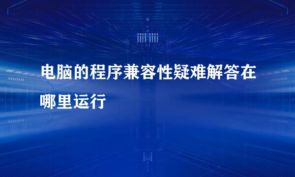 电脑的程序兼容性疑难解答在哪里运行