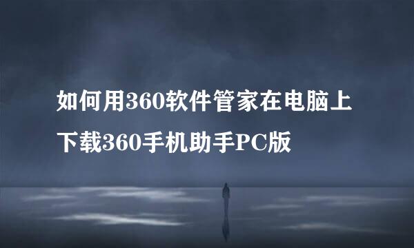 如何用360软件管家在电脑上下载360手机助手PC版