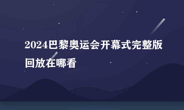 2024巴黎奥运会开幕式完整版回放在哪看
