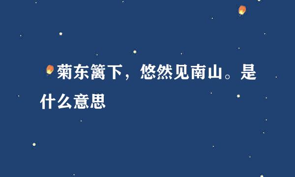 釆菊东篱下，悠然见南山。是什么意思