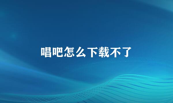 唱吧怎么下载不了