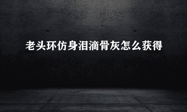 老头环仿身泪滴骨灰怎么获得