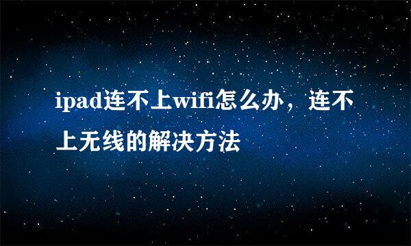 ipad连不上wifi怎么办，连不上无线的解决方法