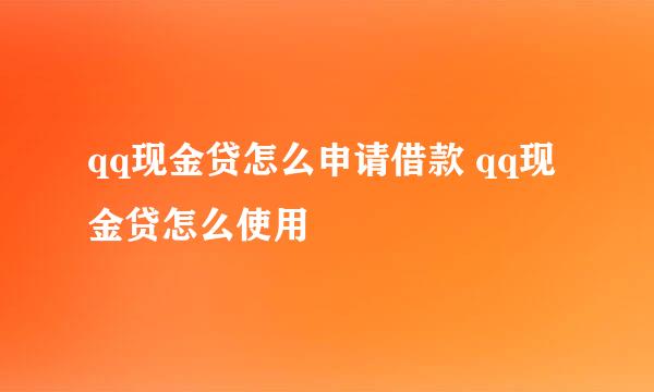 qq现金贷怎么申请借款 qq现金贷怎么使用