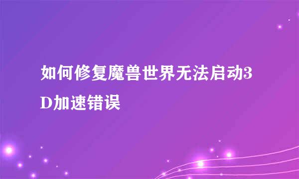 如何修复魔兽世界无法启动3D加速错误