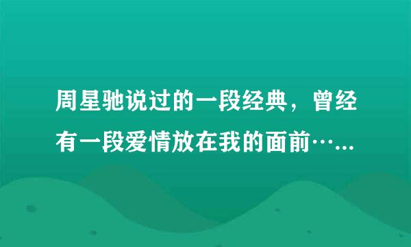周星驰说过的一段经典，曾经有一段爱情放在我的面前……。求完整的