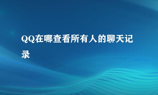 QQ在哪查看所有人的聊天记录