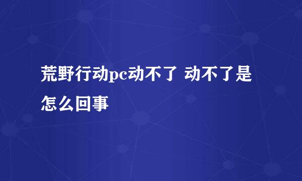 荒野行动pc动不了 动不了是怎么回事