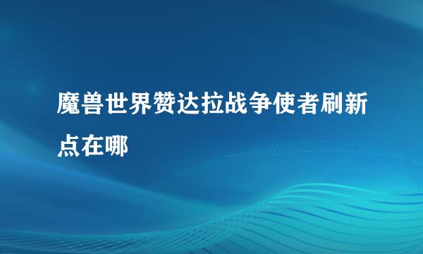 魔兽世界赞达拉战争使者刷新点在哪