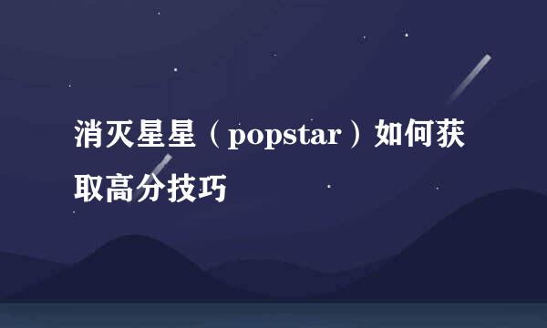 消灭星星（popstar）如何获取高分技巧