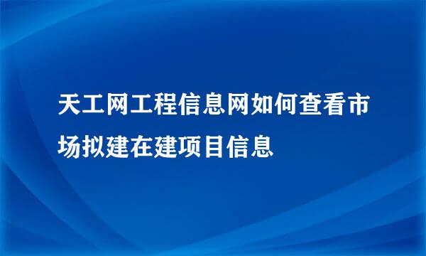 天工网工程信息网如何查看市场拟建在建项目信息