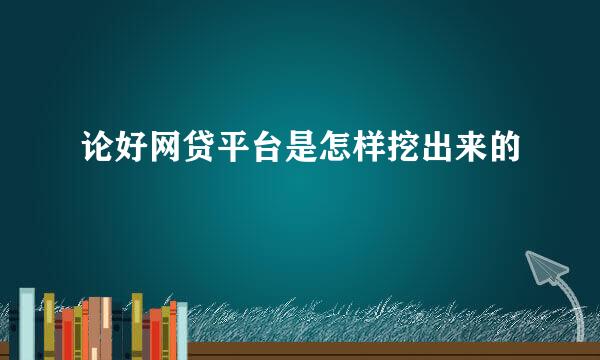 论好网贷平台是怎样挖出来的