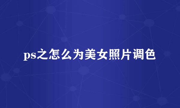 ps之怎么为美女照片调色