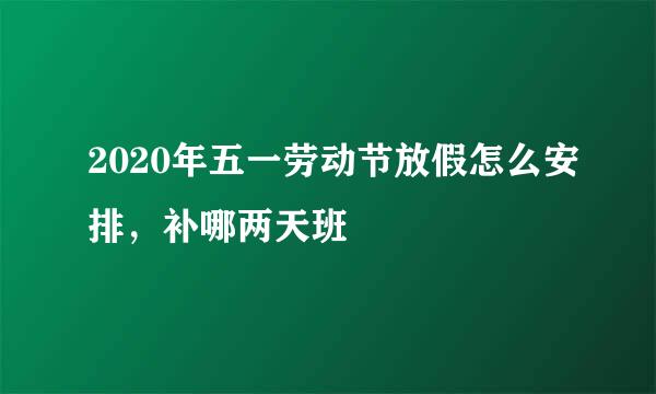 2020年五一劳动节放假怎么安排，补哪两天班