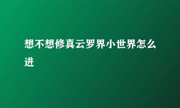 想不想修真云罗界小世界怎么进