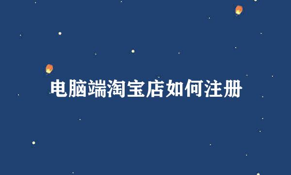 电脑端淘宝店如何注册
