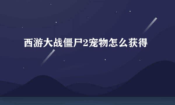 西游大战僵尸2宠物怎么获得