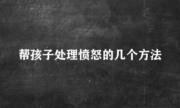 帮孩子处理愤怒的几个方法