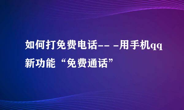如何打免费电话-- -用手机qq新功能“免费通话”