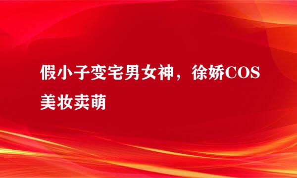 假小子变宅男女神，徐娇COS美妆卖萌
