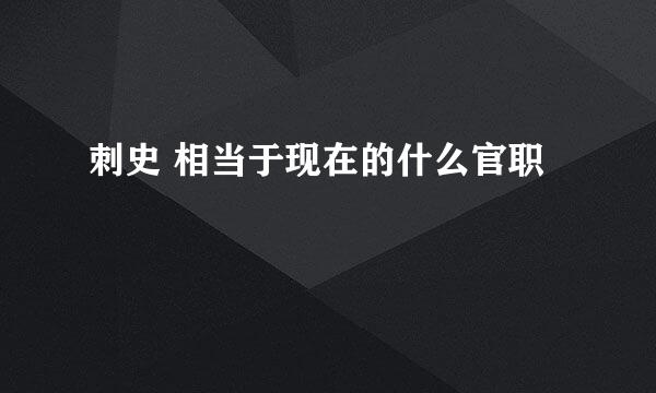 刺史 相当于现在的什么官职