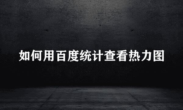 如何用百度统计查看热力图