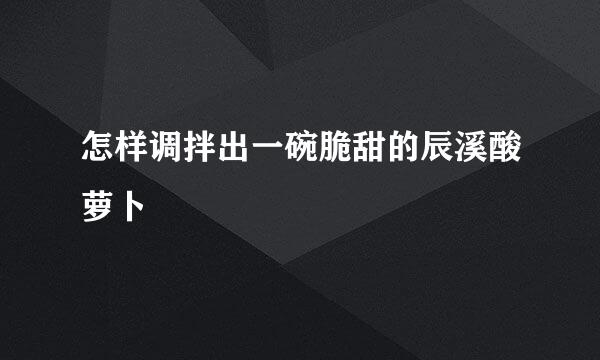 怎样调拌出一碗脆甜的辰溪酸萝卜