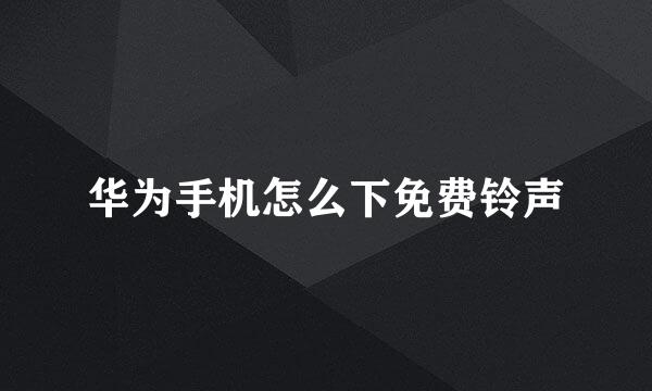 华为手机怎么下免费铃声