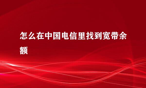 怎么在中国电信里找到宽带余额