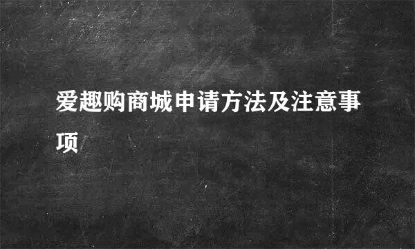爱趣购商城申请方法及注意事项