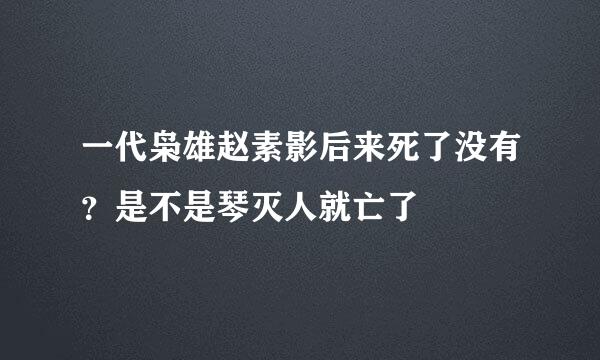 一代枭雄赵素影后来死了没有？是不是琴灭人就亡了