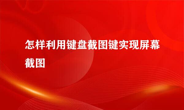 怎样利用键盘截图键实现屏幕截图