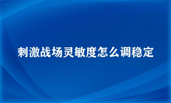 刺激战场灵敏度怎么调稳定
