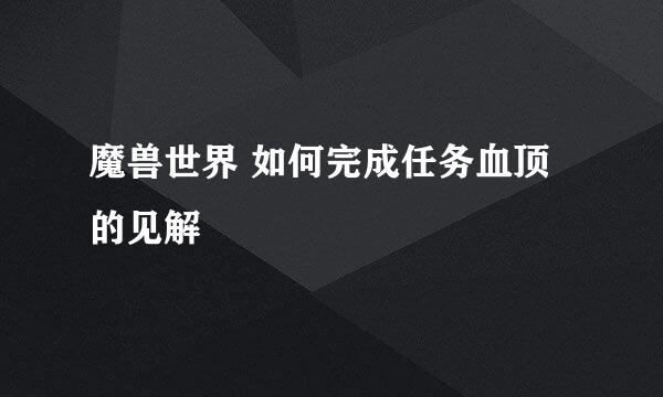 魔兽世界 如何完成任务血顶的见解