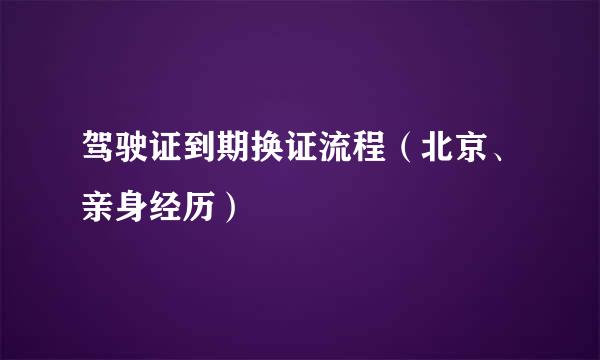 驾驶证到期换证流程（北京、亲身经历）