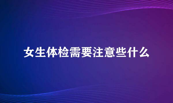 女生体检需要注意些什么