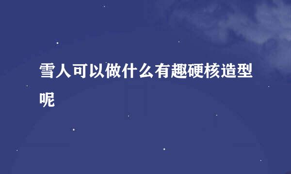 雪人可以做什么有趣硬核造型呢