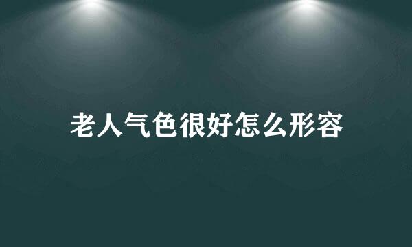 老人气色很好怎么形容