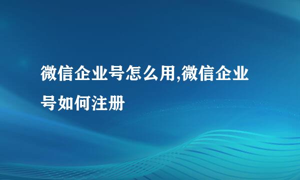 微信企业号怎么用,微信企业号如何注册