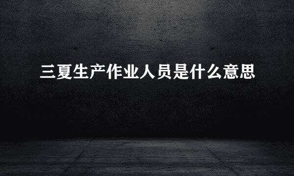 三夏生产作业人员是什么意思