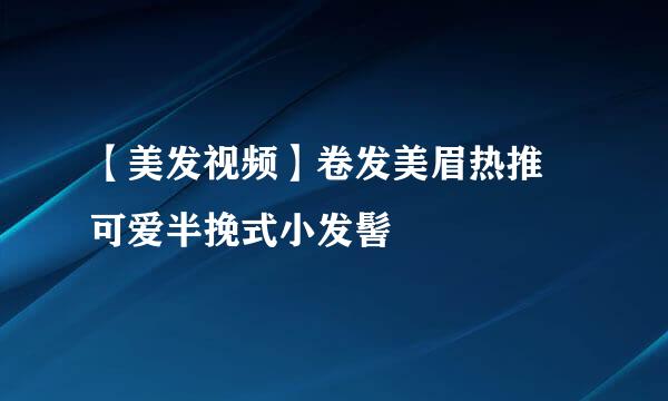 【美发视频】卷发美眉热推 可爱半挽式小发髻