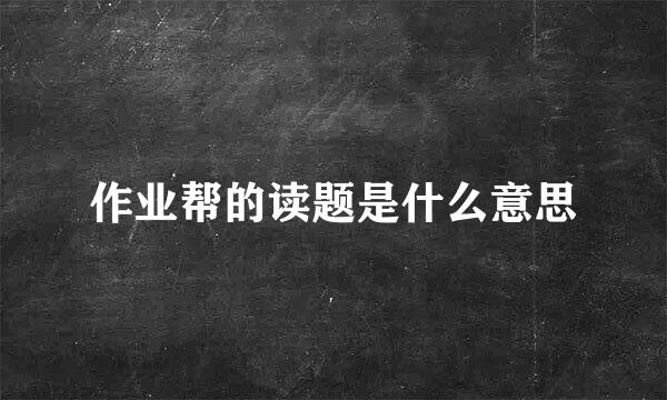 作业帮的读题是什么意思